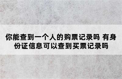 你能查到一个人的购票记录吗 有身份证信息可以查到买票记录吗